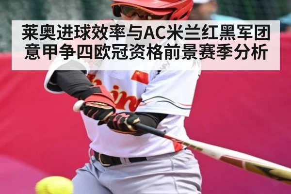 莱奥进球效率与AC米兰红黑军团意甲争四欧冠资格前景赛季分析