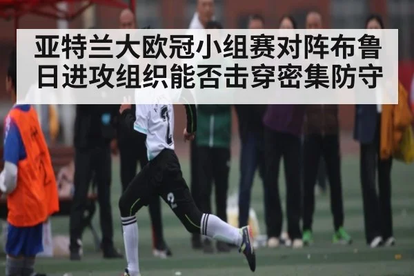 亚特兰大欧冠小组赛对阵布鲁日进攻组织能否击穿密集防守